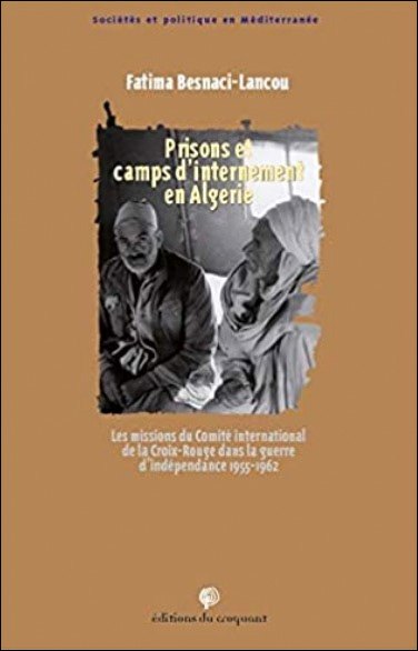 Prisons et camps d'internement en Algérie - Les missions du Comité international de la Croix Rouge dans la guerre d'indépendance 1955-1962